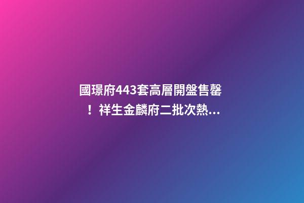 國璟府443套高層開盤售罄！祥生金麟府二批次熱銷！